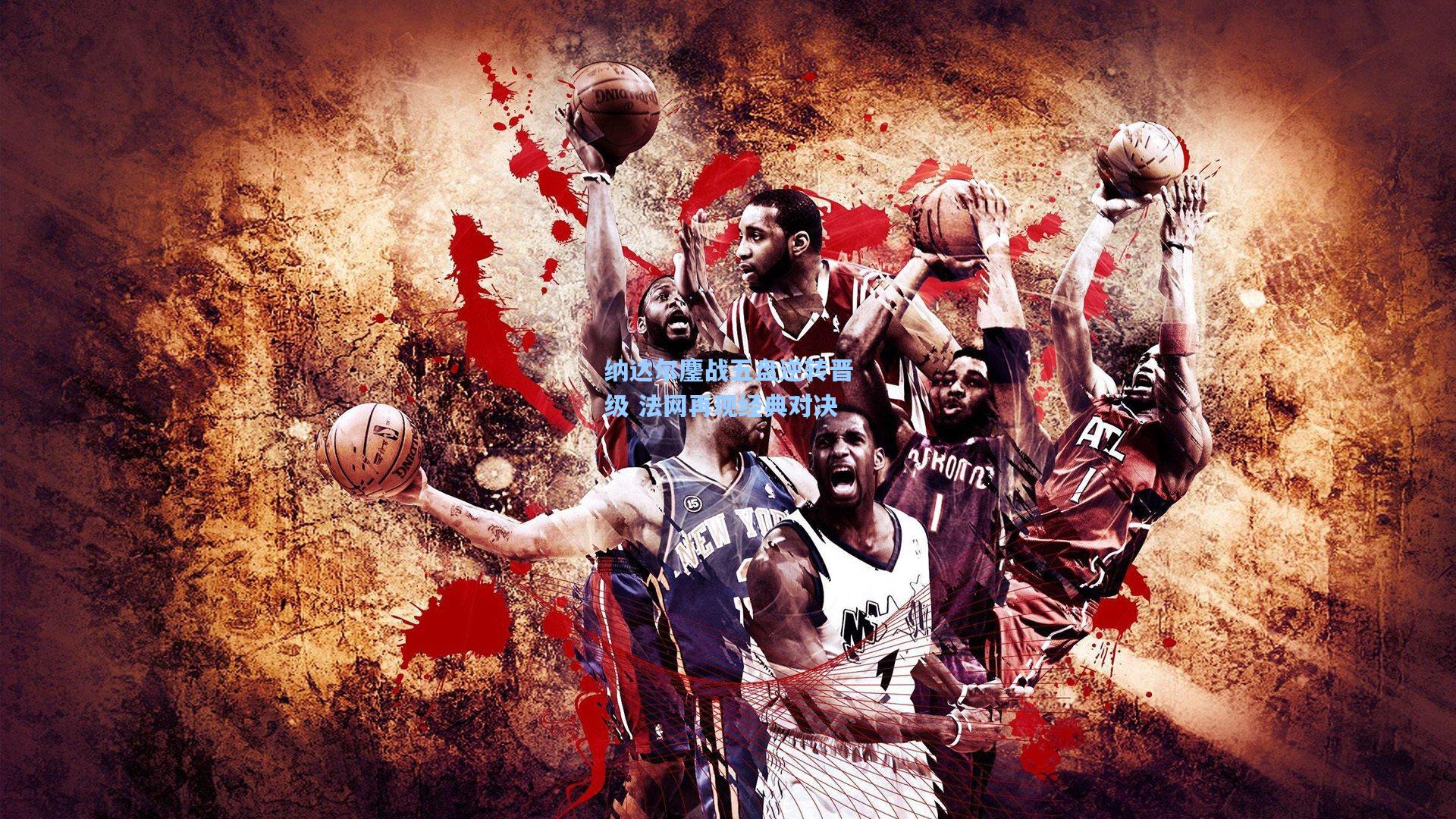 纳达尔鏖战五盘逆转晋级 法网再现经典对决