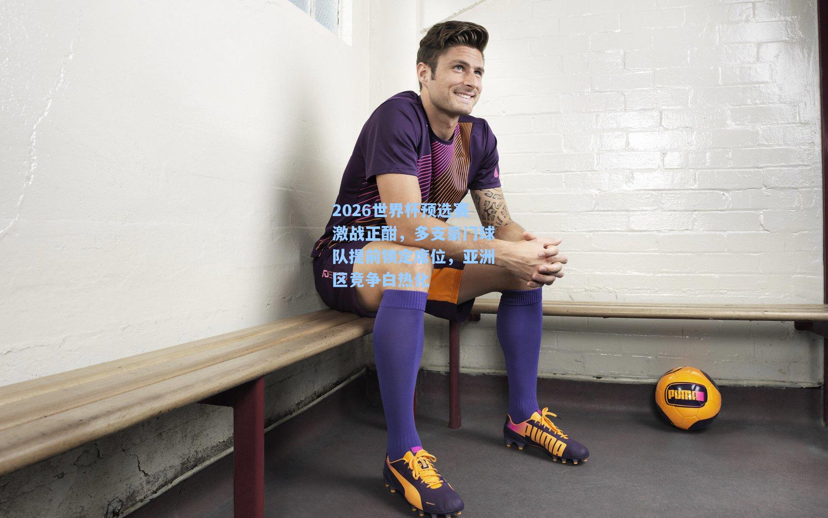 2026世界杯预选赛激战正酣，多支豪门球队提前锁定席位，亚洲区竞争白热化