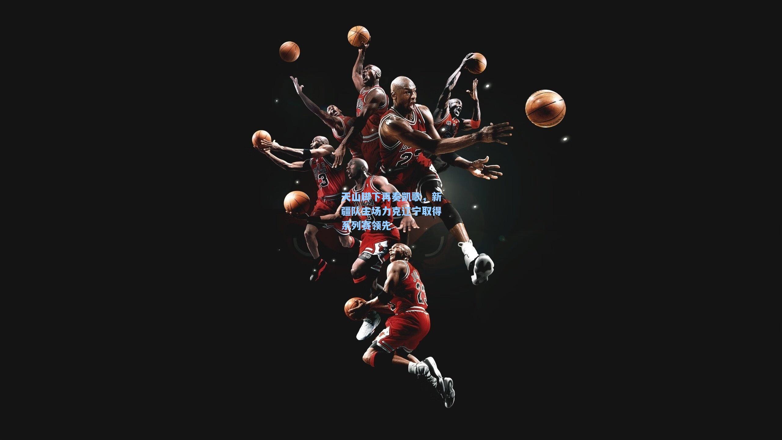 天山脚下再奏凯歌,新疆队主场力克辽宁取得系列赛领先