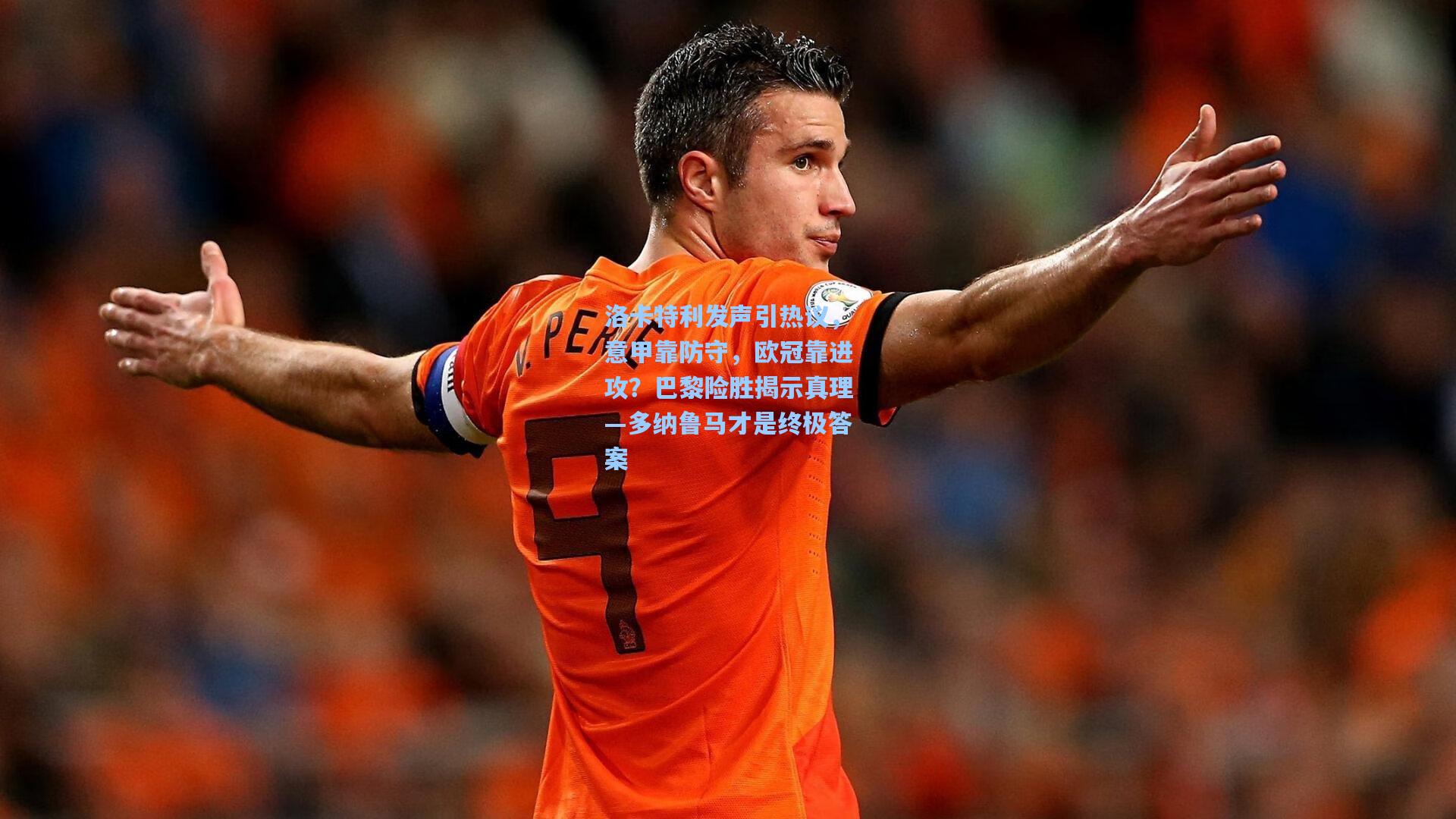 洛卡特利发声引热议,意甲靠防守,欧冠靠进攻?巴黎险胜揭示真理—多纳鲁马才是终极答案