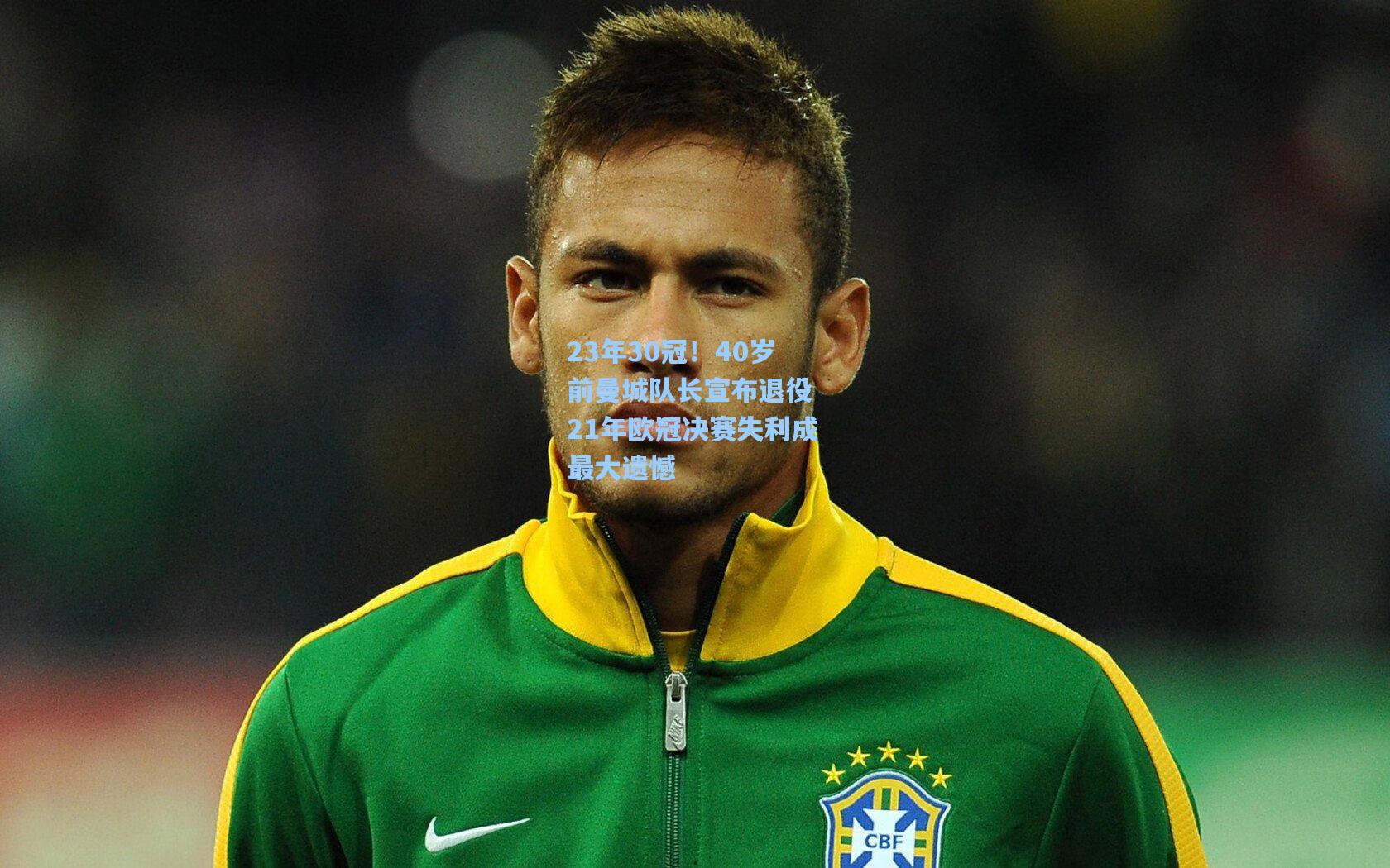 23年30冠！40岁前曼城队长宣布退役 21年欧冠决赛失利成最大遗憾