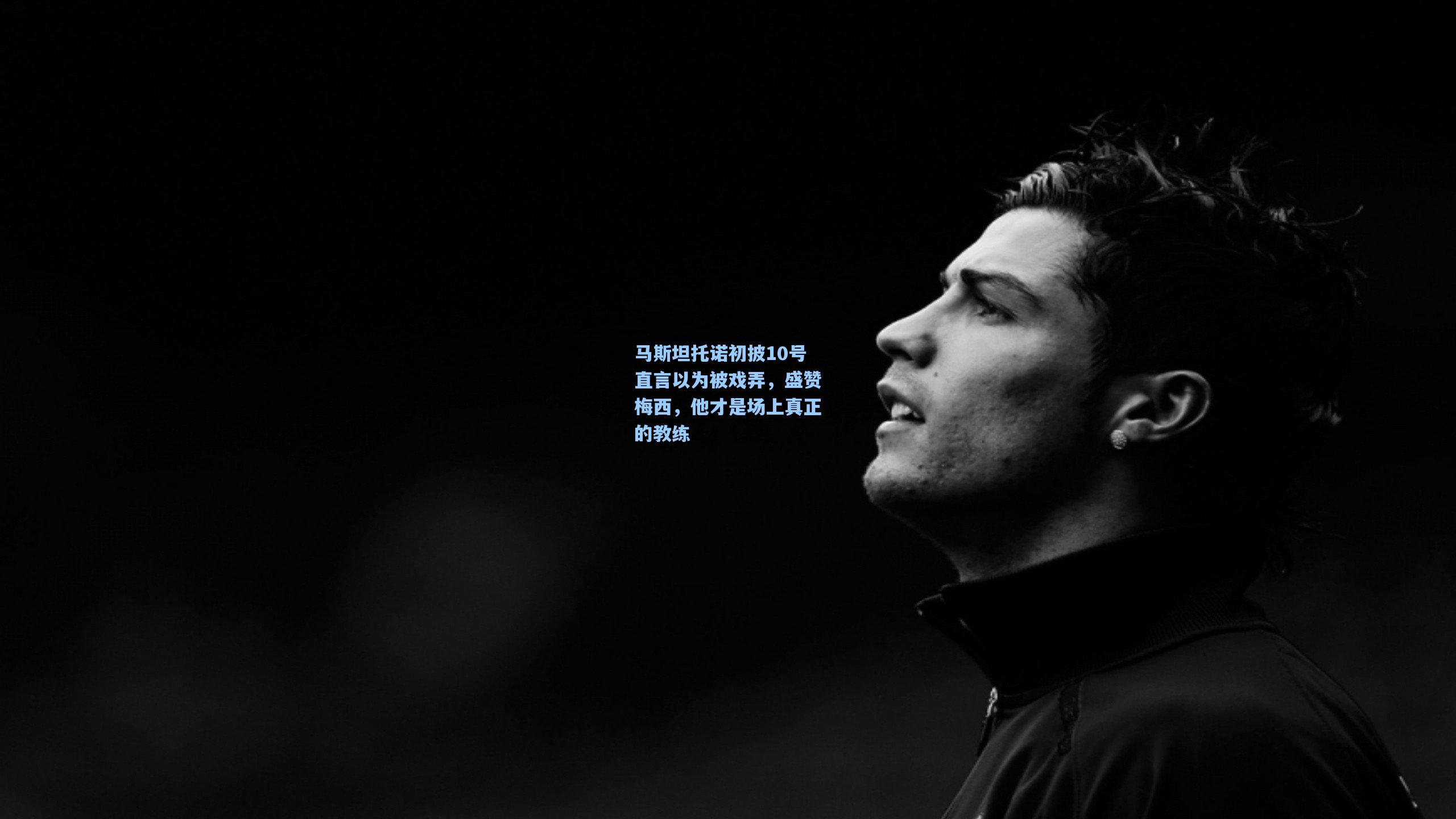 马斯坦托诺初披10号直言以为被戏弄,盛赞梅西,他才是场上真正的教练