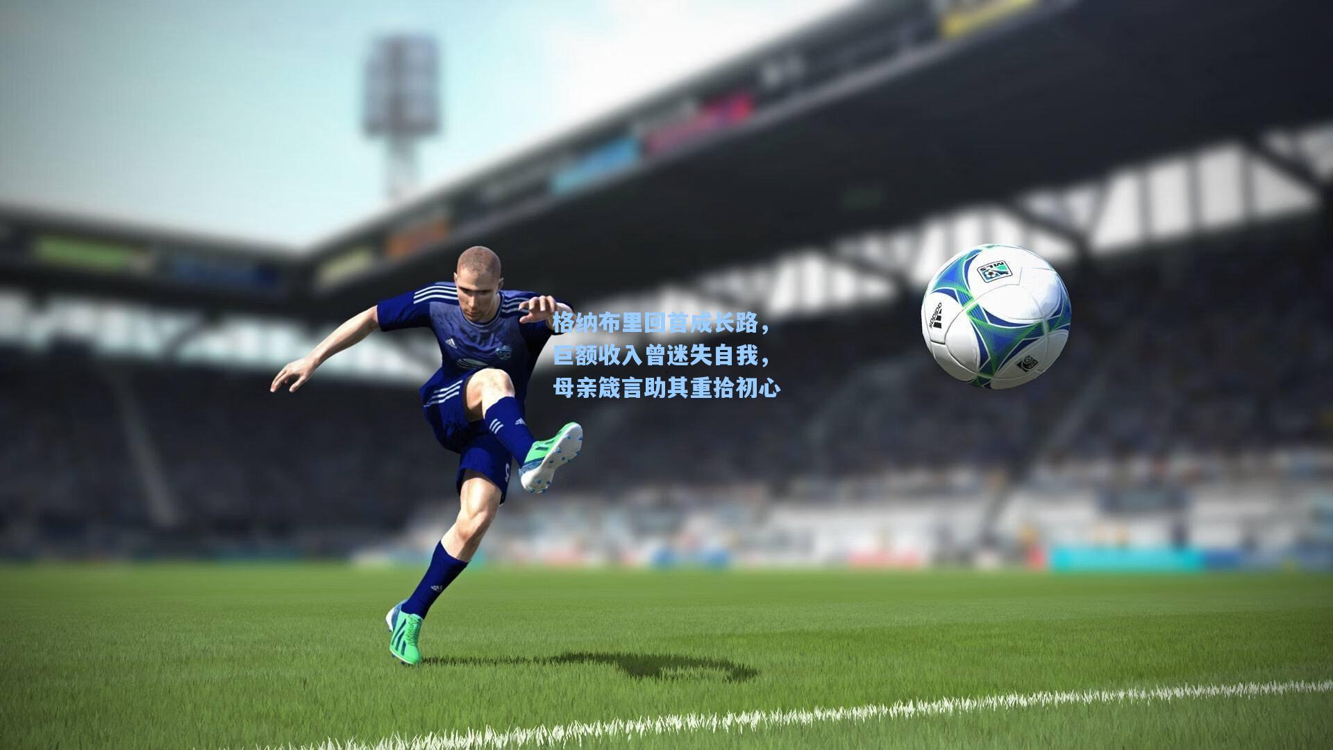 格纳布里回首成长路，巨额收入曾迷失自我，母亲箴言助其重拾初心