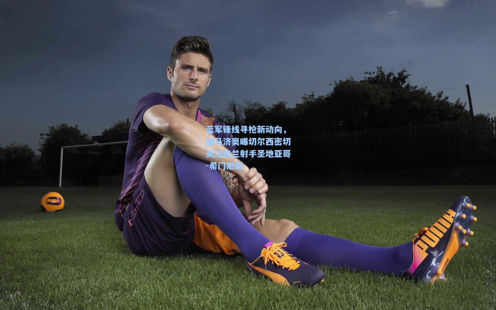 蓝军锋线寻枪新动向，迪马济奥曝切尔西密切关注米兰射手圣地亚哥-希门尼斯