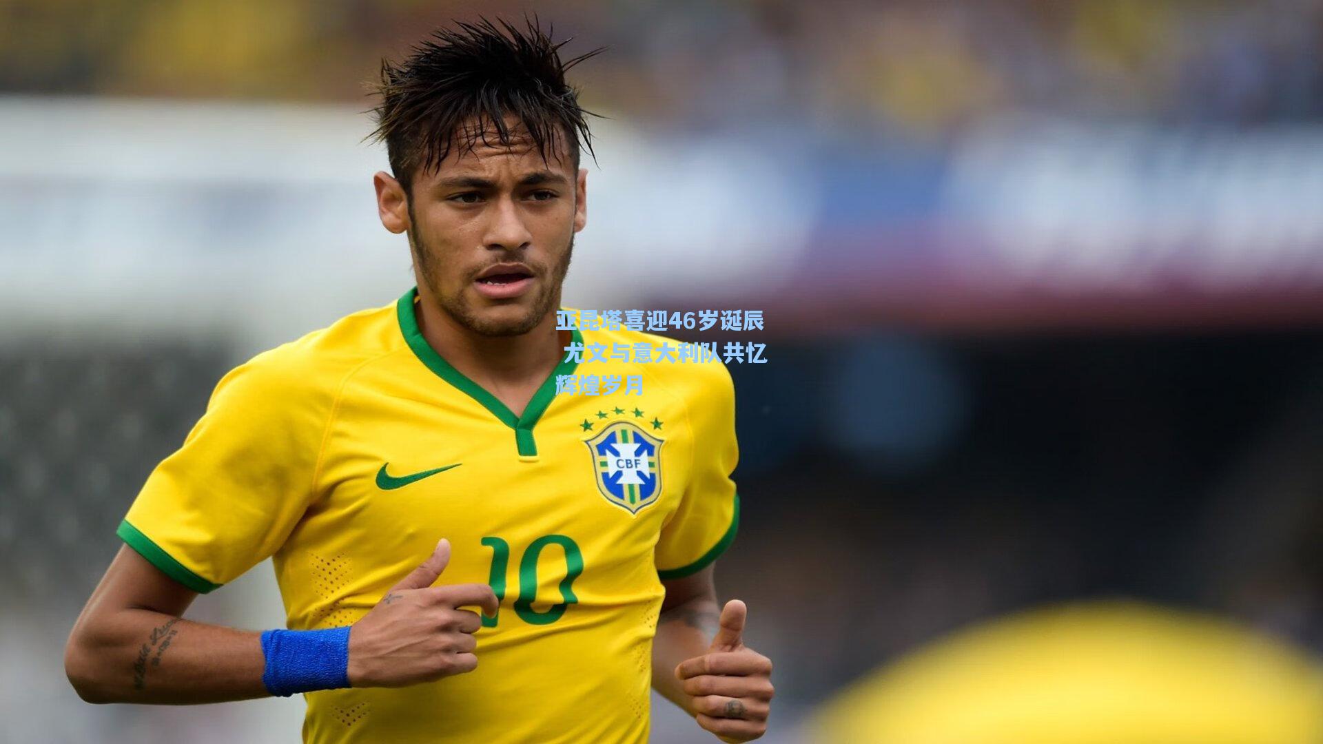 亚昆塔喜迎46岁诞辰 尤文与意大利队共忆辉煌岁月