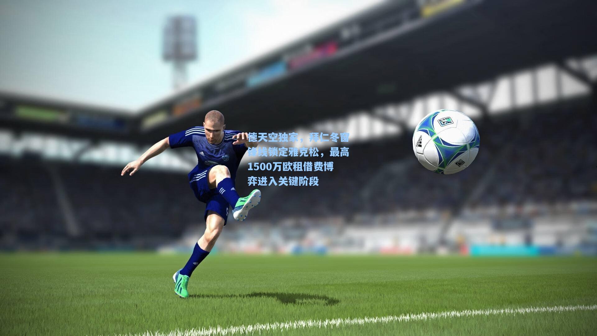 德天空独家，拜仁冬窗锋线锁定雅克松，最高1500万欧租借费博弈进入关键阶段