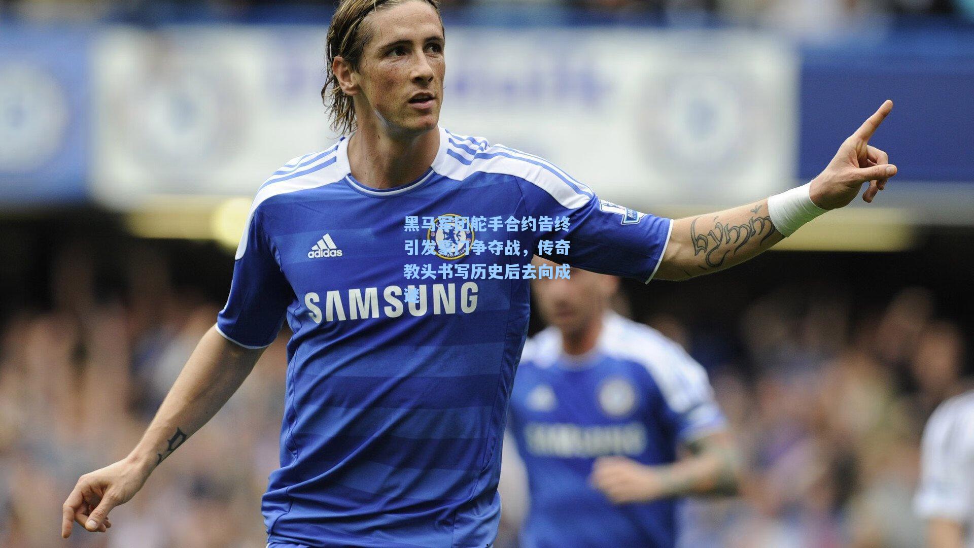 黑马军团舵手合约告终引发豪门争夺战，传奇教头书写历史后去向成谜