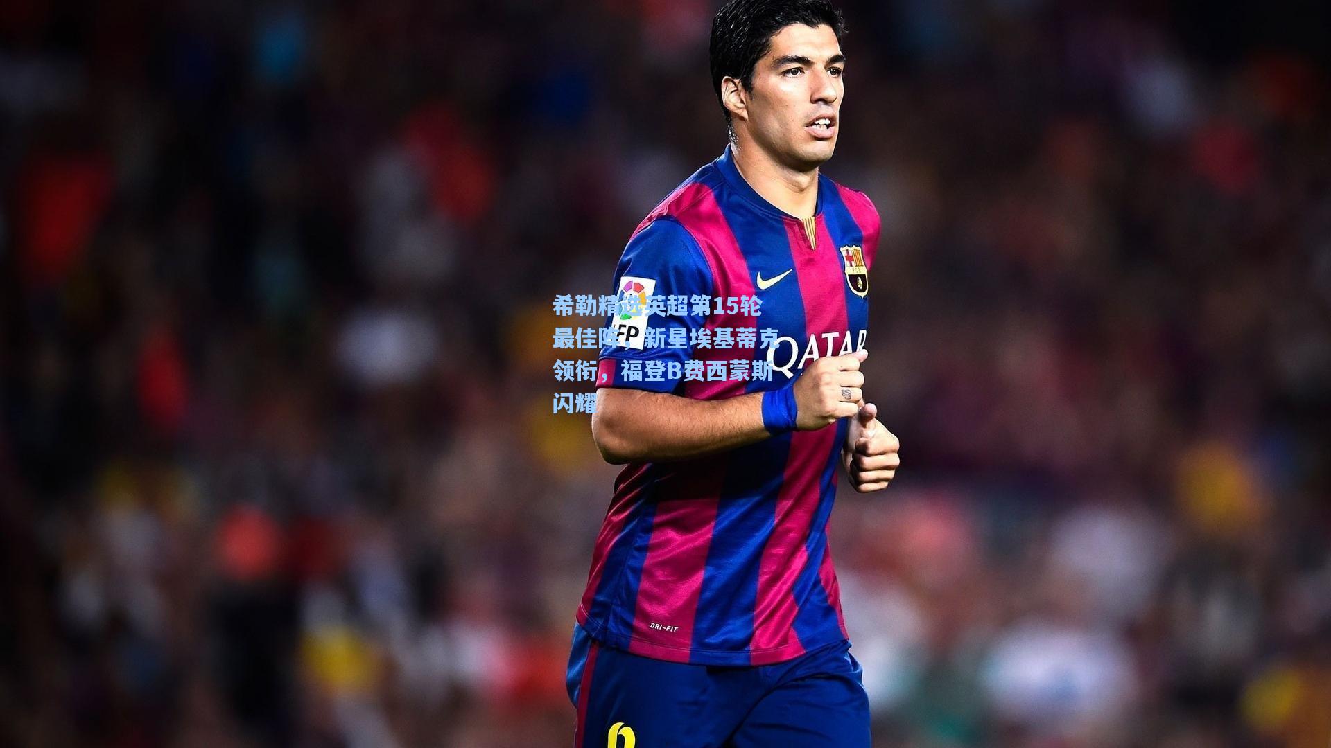 希勒精选英超第15轮最佳阵，新星埃基蒂克领衔，福登B费西蒙斯闪耀