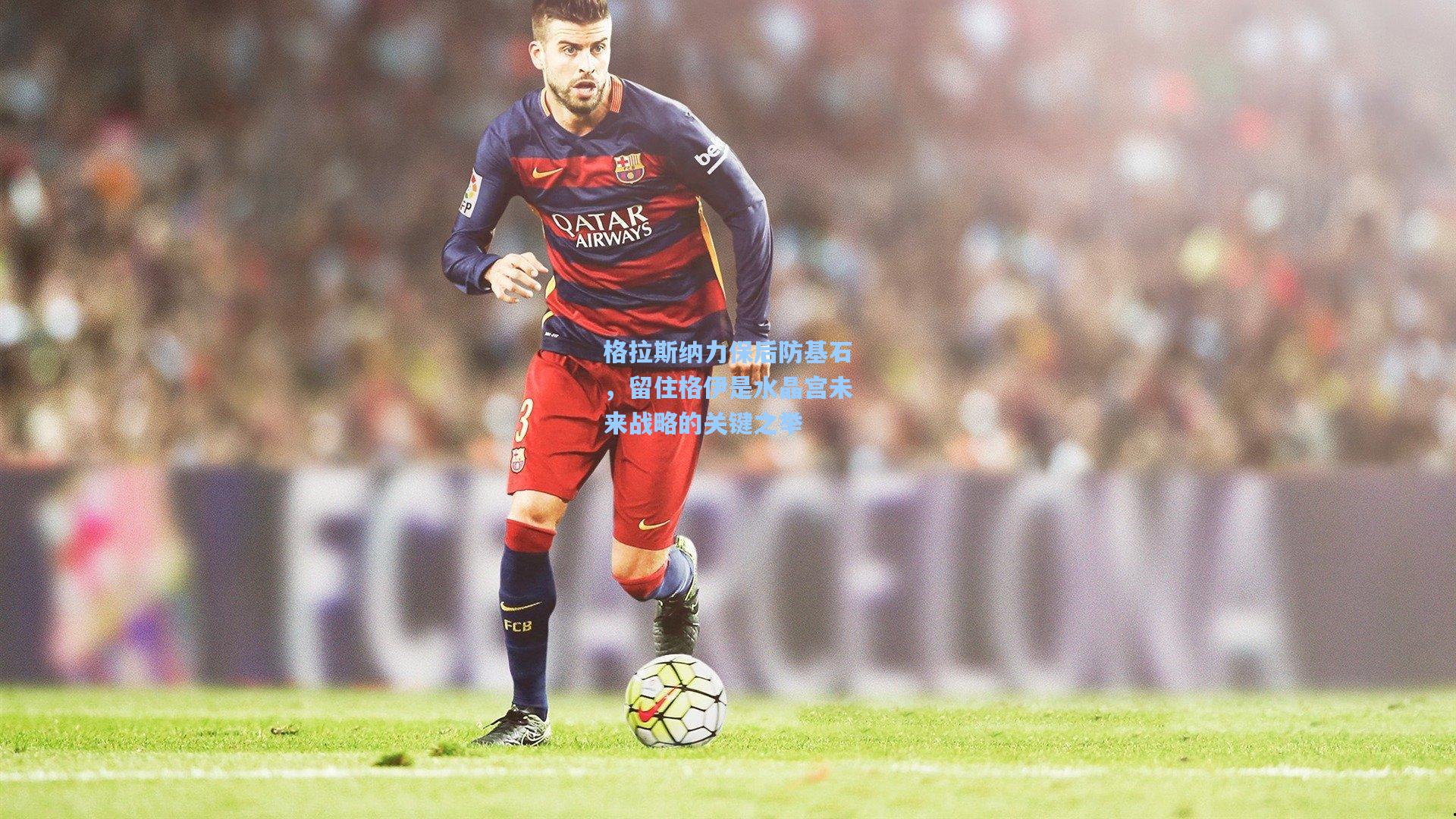 【壹号娱乐】格拉斯纳力保后防基石，留住格伊是水晶宫未来战略的关键之举