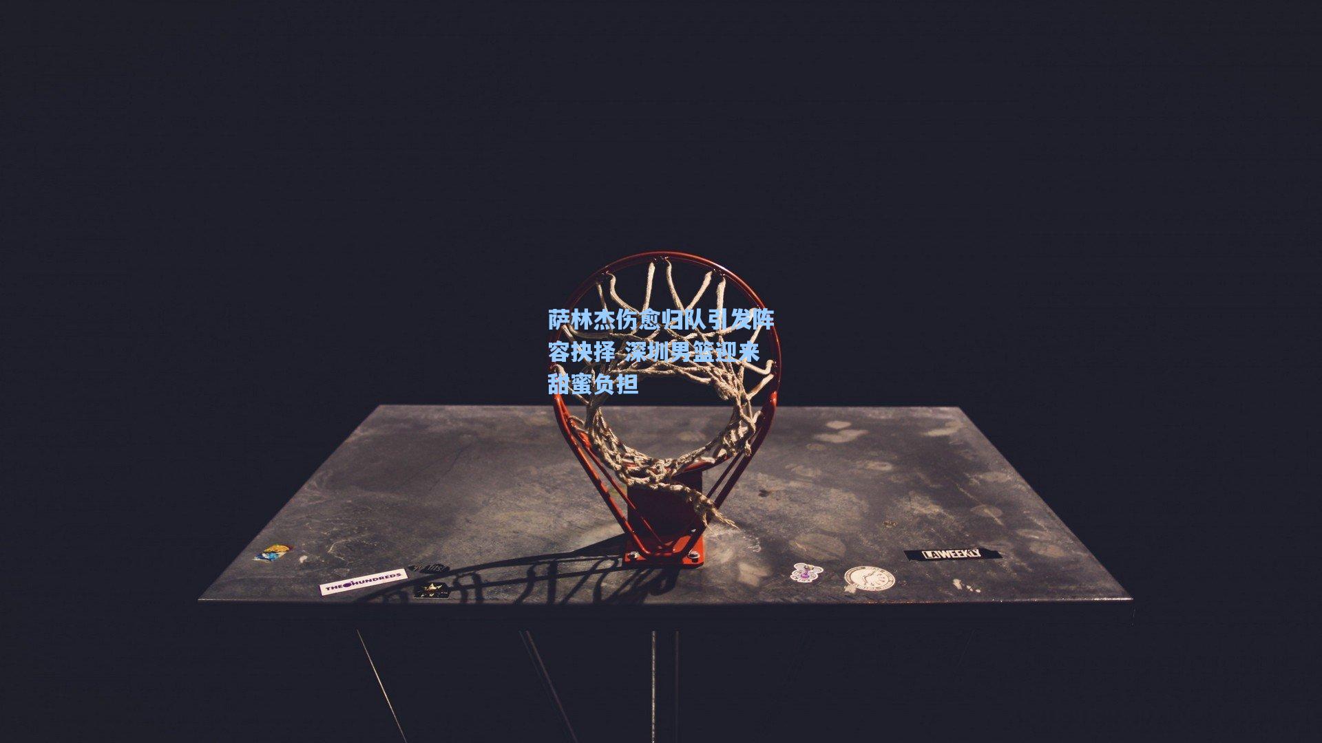 壹号娱乐下载-萨林杰伤愈归队引发阵容抉择 深圳男篮迎来甜蜜负担