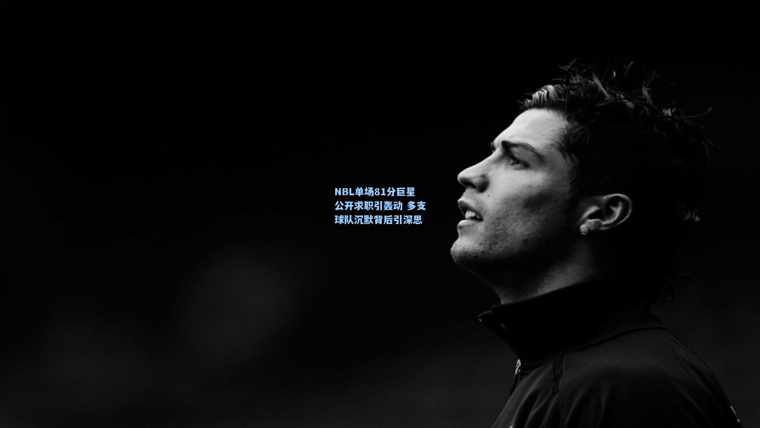 NBL单场81分巨星公开求职引轰动 多支球队沉默背后引深思